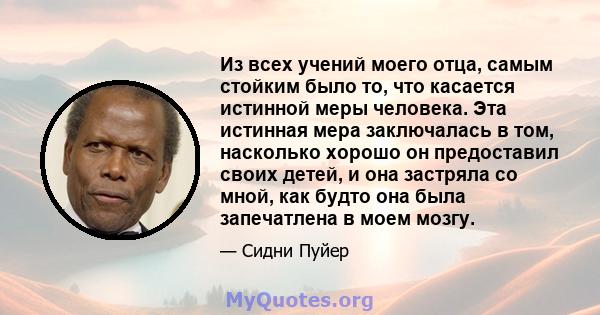 Из всех учений моего отца, самым стойким было то, что касается истинной меры человека. Эта истинная мера заключалась в том, насколько хорошо он предоставил своих детей, и она застряла со мной, как будто она была