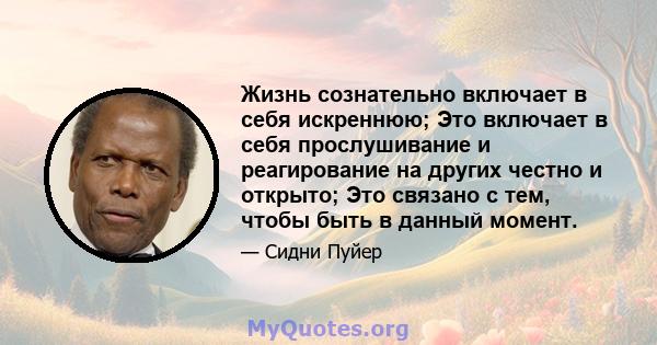 Жизнь сознательно включает в себя искреннюю; Это включает в себя прослушивание и реагирование на других честно и открыто; Это связано с тем, чтобы быть в данный момент.