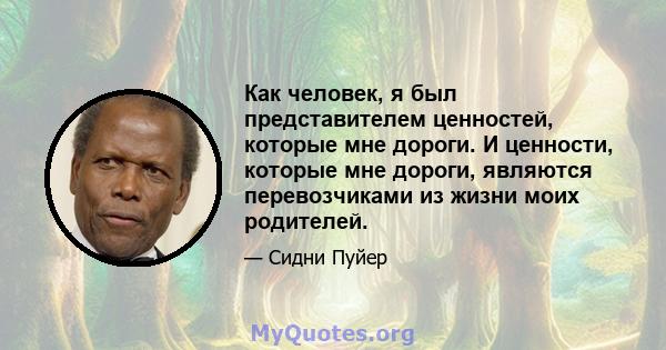 Как человек, я был представителем ценностей, которые мне дороги. И ценности, которые мне дороги, являются перевозчиками из жизни моих родителей.