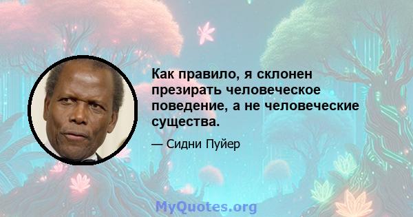 Как правило, я склонен презирать человеческое поведение, а не человеческие существа.