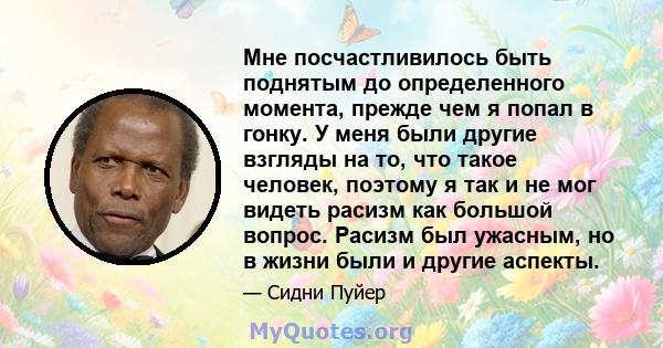 Мне посчастливилось быть поднятым до определенного момента, прежде чем я попал в гонку. У меня были другие взгляды на то, что такое человек, поэтому я так и не мог видеть расизм как большой вопрос. Расизм был ужасным,