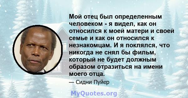 Мой отец был определенным человеком - я видел, как он относился к моей матери и своей семье и как он относился к незнакомцам. И я поклялся, что никогда не снял бы фильм, который не будет должным образом отразиться на