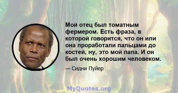 Мой отец был томатным фермером. Есть фраза, в которой говорится, что он или она проработали пальцами до костей, ну, это мой папа. И он был очень хорошим человеком.