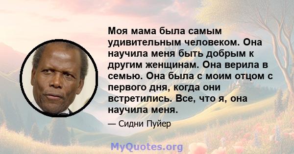 Моя мама была самым удивительным человеком. Она научила меня быть добрым к другим женщинам. Она верила в семью. Она была с моим отцом с первого дня, когда они встретились. Все, что я, она научила меня.