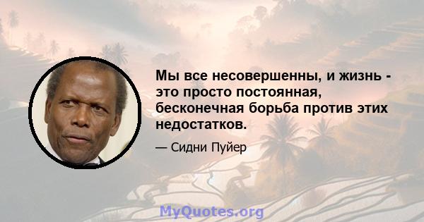 Мы все несовершенны, и жизнь - это просто постоянная, бесконечная борьба против этих недостатков.