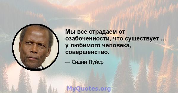 Мы все страдаем от озабоченности, что существует ... у любимого человека, совершенство.