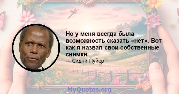 Но у меня всегда была возможность сказать «нет». Вот как я назвал свои собственные снимки.