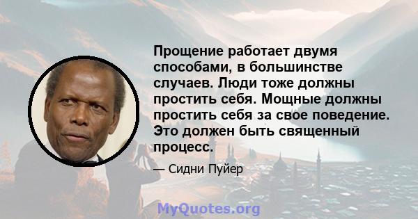 Прощение работает двумя способами, в большинстве случаев. Люди тоже должны простить себя. Мощные должны простить себя за свое поведение. Это должен быть священный процесс.