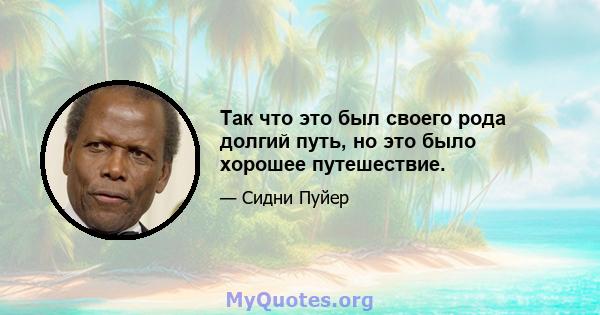 Так что это был своего рода долгий путь, но это было хорошее путешествие.