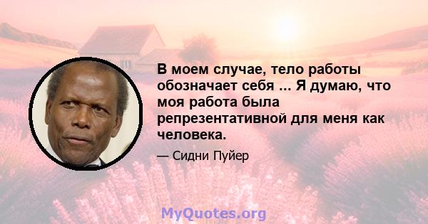 В моем случае, тело работы обозначает себя ... Я думаю, что моя работа была репрезентативной для меня как человека.