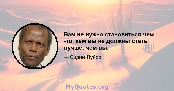 Вам не нужно становиться чем -то, кем вы не должны стать лучше, чем вы.