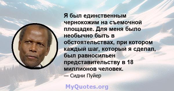 Я был единственным чернокожим на съемочной площадке. Для меня было необычно быть в обстоятельствах, при котором каждый шаг, который я сделал, был равносильен представительству в 18 миллионов человек.