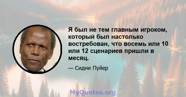 Я был не тем главным игроком, который был настолько востребован, что восемь или 10 или 12 сценариев пришли в месяц.