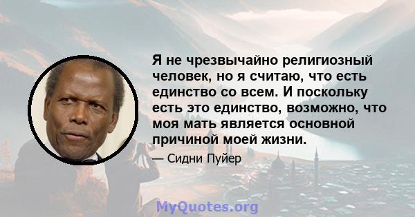 Я не чрезвычайно религиозный человек, но я считаю, что есть единство со всем. И поскольку есть это единство, возможно, что моя мать является основной причиной моей жизни.