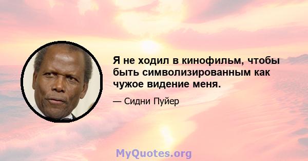 Я не ходил в кинофильм, чтобы быть символизированным как чужое видение меня.