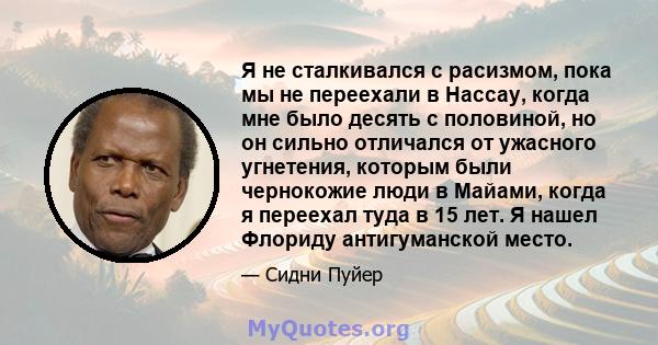 Я не сталкивался с расизмом, пока мы не переехали в Нассау, когда мне было десять с половиной, но он сильно отличался от ужасного угнетения, которым были чернокожие люди в Майами, когда я переехал туда в 15 лет. Я нашел 