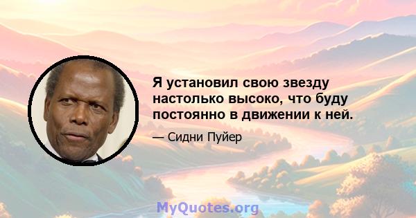 Я установил свою звезду настолько высоко, что буду постоянно в движении к ней.