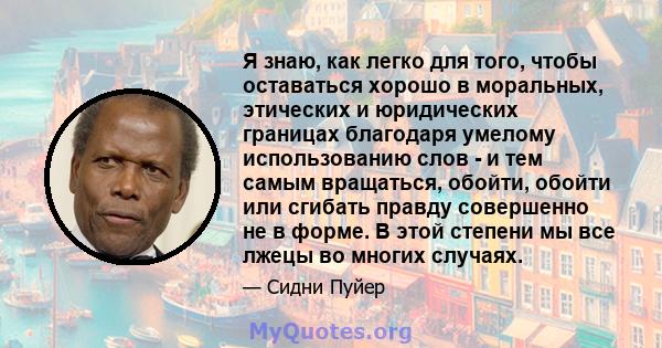 Я знаю, как легко для того, чтобы оставаться хорошо в моральных, этических и юридических границах благодаря умелому использованию слов - и тем самым вращаться, обойти, обойти или сгибать правду совершенно не в форме. В