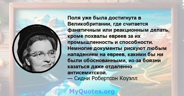 Поля уже была достигнута в Великобритании, где считается фанатичным или реакционным делать, кроме похвалы евреев за их промышленность и способности. Немногие документы рискуют любым нападением на евреев, какими бы ни