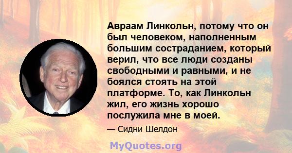 Авраам Линкольн, потому что он был человеком, наполненным большим состраданием, который верил, что все люди созданы свободными и равными, и не боялся стоять на этой платформе. То, как Линкольн жил, его жизнь хорошо