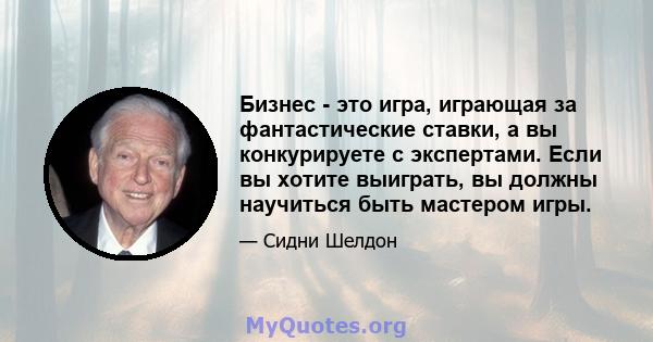 Бизнес - это игра, играющая за фантастические ставки, а вы конкурируете с экспертами. Если вы хотите выиграть, вы должны научиться быть мастером игры.