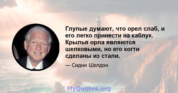 Глупые думают, что орел слаб, и его легко принести на каблук. Крылья орла являются шелковыми, но его когти сделаны из стали.