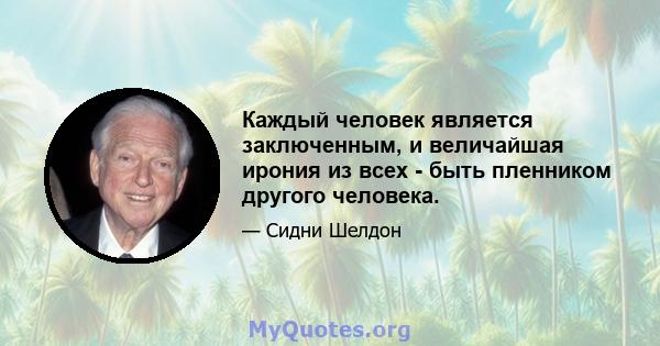 Каждый человек является заключенным, и величайшая ирония из всех - быть пленником другого человека.