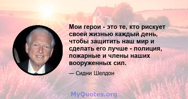 Мои герои - это те, кто рискует своей жизнью каждый день, чтобы защитить наш мир и сделать его лучше - полиция, пожарные и члены наших вооруженных сил.