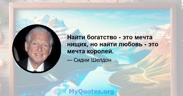 Найти богатство - это мечта нищих, но найти любовь - это мечта королей.