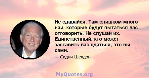 Не сдавайся. Там слишком много най, которые будут пытаться вас отговорить. Не слушай их. Единственный, кто может заставить вас сдаться, это вы сами.