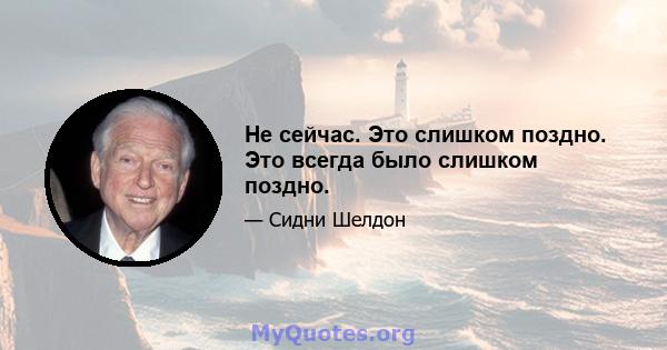 Не сейчас. Это слишком поздно. Это всегда было слишком поздно.