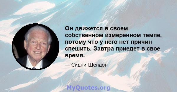 Он движется в своем собственном измеренном темпе, потому что у него нет причин спешить. Завтра приедет в свое время.