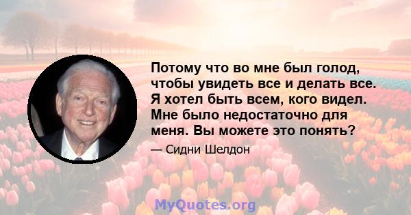 Потому что во мне был голод, чтобы увидеть все и делать все. Я хотел быть всем, кого видел. Мне было недостаточно для меня. Вы можете это понять?