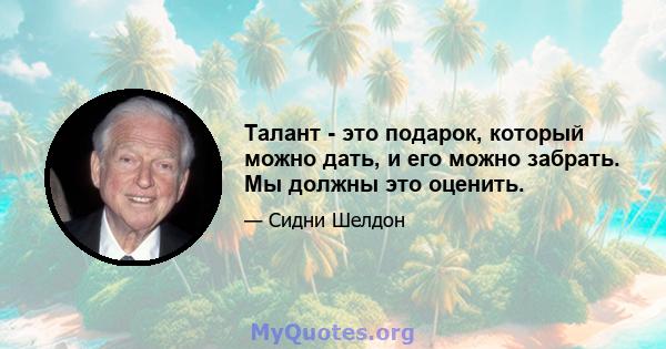 Талант - это подарок, который можно дать, и его можно забрать. Мы должны это оценить.