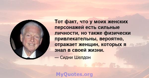 Тот факт, что у моих женских персонажей есть сильные личности, но также физически привлекательны, вероятно, отражает женщин, которых я знал в своей жизни.