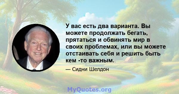 У вас есть два варианта. Вы можете продолжать бегать, прятаться и обвинять мир в своих проблемах, или вы можете отстаивать себя и решить быть кем -то важным.