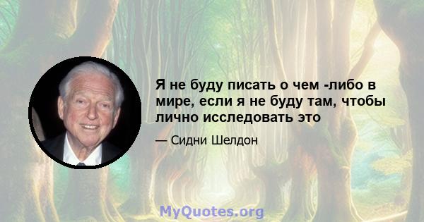 Я не буду писать о чем -либо в мире, если я не буду там, чтобы лично исследовать это