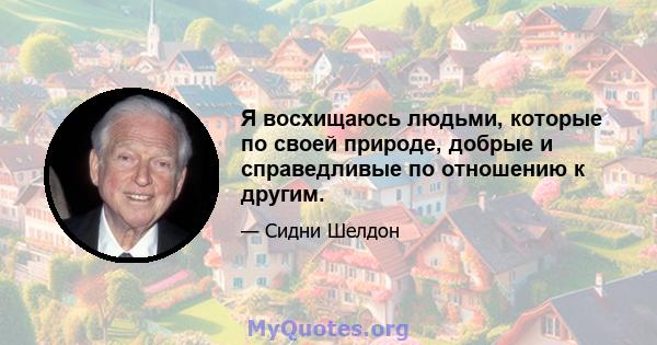 Я восхищаюсь людьми, которые по своей природе, добрые и справедливые по отношению к другим.