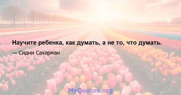 Научите ребенка, как думать, а не то, что думать.