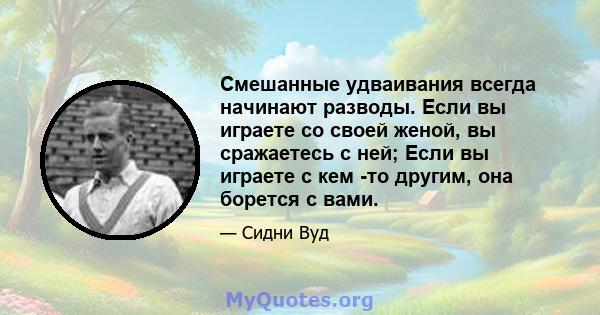 Смешанные удваивания всегда начинают разводы. Если вы играете со своей женой, вы сражаетесь с ней; Если вы играете с кем -то другим, она борется с вами.