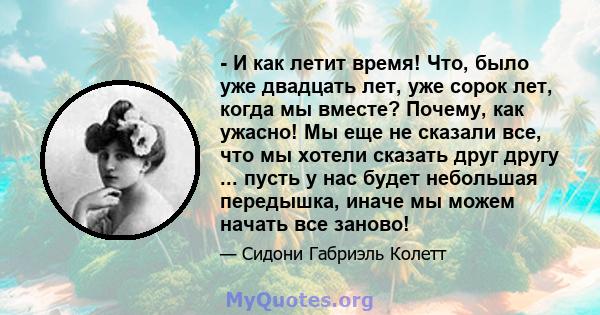 - И как летит время! Что, было уже двадцать лет, уже сорок лет, когда мы вместе? Почему, как ужасно! Мы еще не сказали все, что мы хотели сказать друг другу ... пусть у нас будет небольшая передышка, иначе мы можем