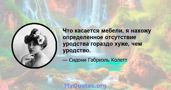 Что касается мебели, я нахожу определенное отсутствие уродства гораздо хуже, чем уродство.