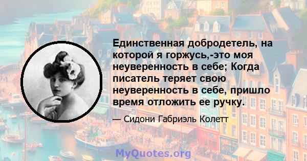 Единственная добродетель, на которой я горжусь,-это моя неуверенность в себе; Когда писатель теряет свою неуверенность в себе, пришло время отложить ее ручку.