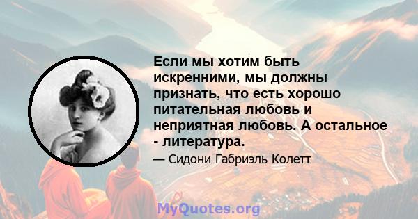 Если мы хотим быть искренними, мы должны признать, что есть хорошо питательная любовь и неприятная любовь. А остальное - литература.