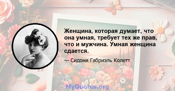 Женщина, которая думает, что она умная, требует тех же прав, что и мужчина. Умная женщина сдается.