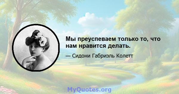 Мы преуспеваем только то, что нам нравится делать.