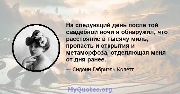 На следующий день после той свадебной ночи я обнаружил, что расстояние в тысячу миль, пропасть и открытия и метаморфоза, отделяющая меня от дня ранее.