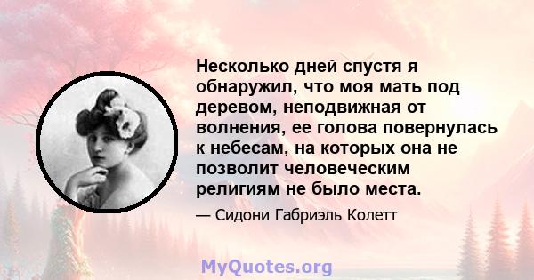 Несколько дней спустя я обнаружил, что моя мать под деревом, неподвижная от волнения, ее голова повернулась к небесам, на которых она не позволит человеческим религиям не было места.