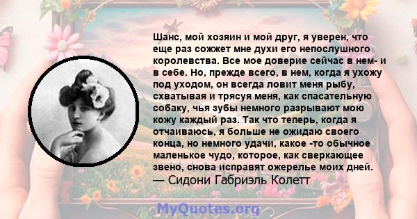 Шанс, мой хозяин и мой друг, я уверен, что еще раз сожжет мне духи его непослушного королевства. Все мое доверие сейчас в нем- и в себе. Но, прежде всего, в нем, когда я ухожу под уходом, он всегда ловит меня рыбу,