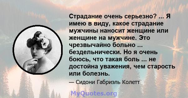 Страдание очень серьезно? ... Я имею в виду, какое страдание мужчины наносит женщине или женщине на мужчине. Это чрезвычайно больно ... бездельнически. Но я очень боюсь, что такая боль ... не достойна уважения, чем